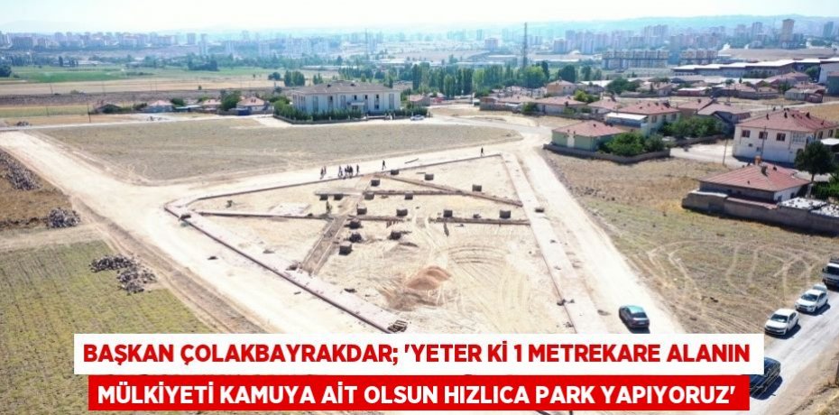 BAŞKAN ÇOLAKBAYRAKDAR; 'YETER Kİ 1 METREKARE ALANIN MÜLKİYETİ KAMUYA AİT OLSUN HIZLICA PARK YAPIYORUZ'