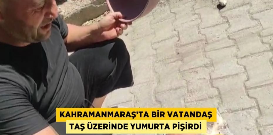 KAHRAMANMARAŞ’TA BİR VATANDAŞ TAŞ ÜZERİNDE YUMURTA PİŞİRDİ