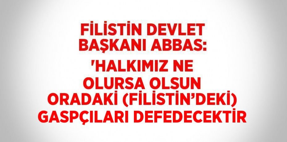 FİLİSTİN DEVLET BAŞKANI ABBAS: 'HALKIMIZ NE OLURSA OLSUN ORADAKİ (FİLİSTİN’DEKİ) GASPÇILARI DEFEDECEKTİR