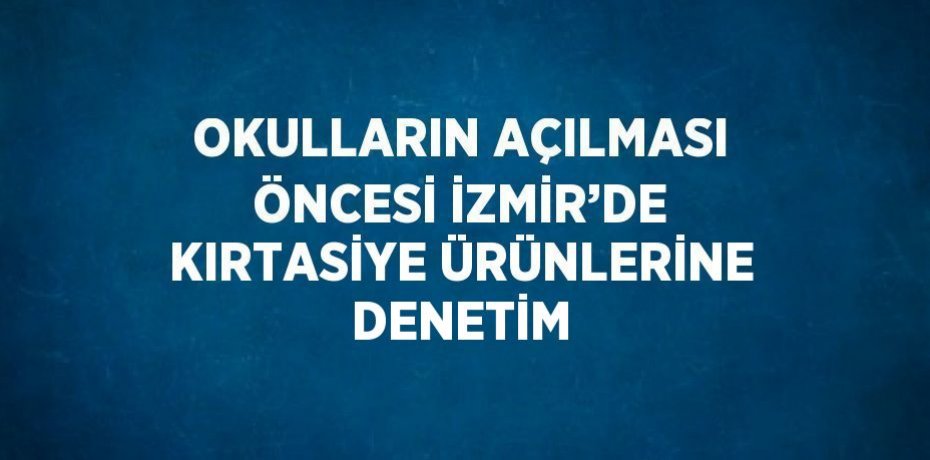 OKULLARIN AÇILMASI ÖNCESİ İZMİR’DE KIRTASİYE ÜRÜNLERİNE DENETİM