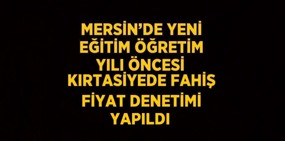 MERSİN’DE YENİ EĞİTİM ÖĞRETİM YILI ÖNCESİ KIRTASİYEDE FAHİŞ FİYAT DENETİMİ YAPILDI