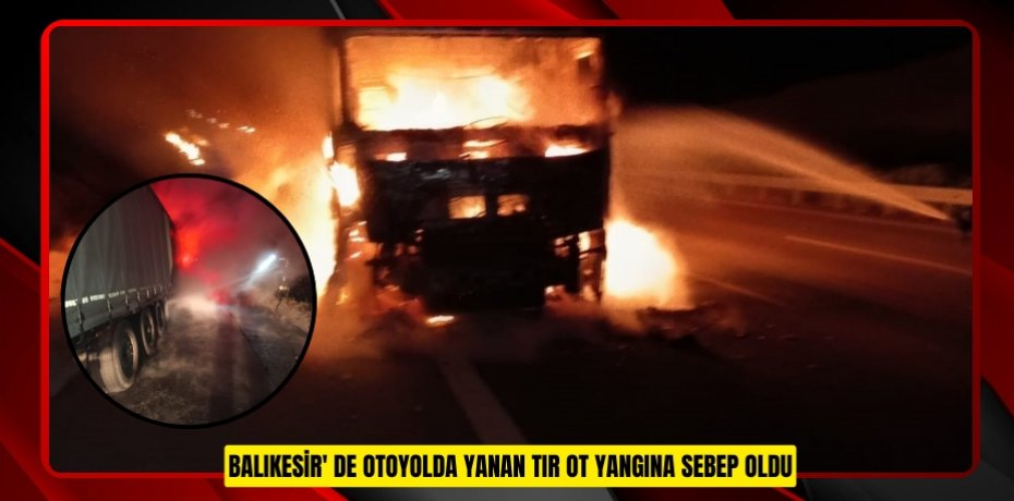 Balıkesir' de otoyolda yanan tır ot yangına sebep oldu  