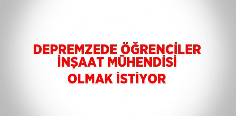 DEPREMZEDE ÖĞRENCİLER İNŞAAT MÜHENDİSİ OLMAK İSTİYOR