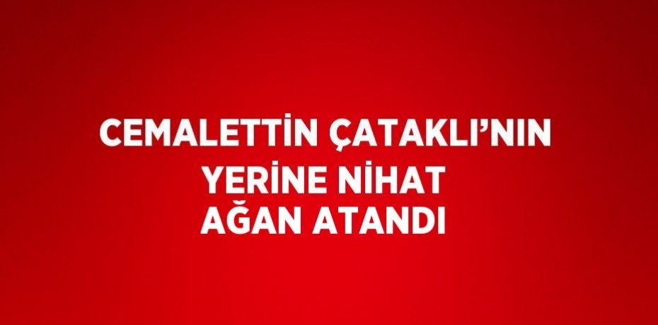 CEMALETTİN ÇATAKLI’NIN YERİNE NİHAT AĞAN ATANDI