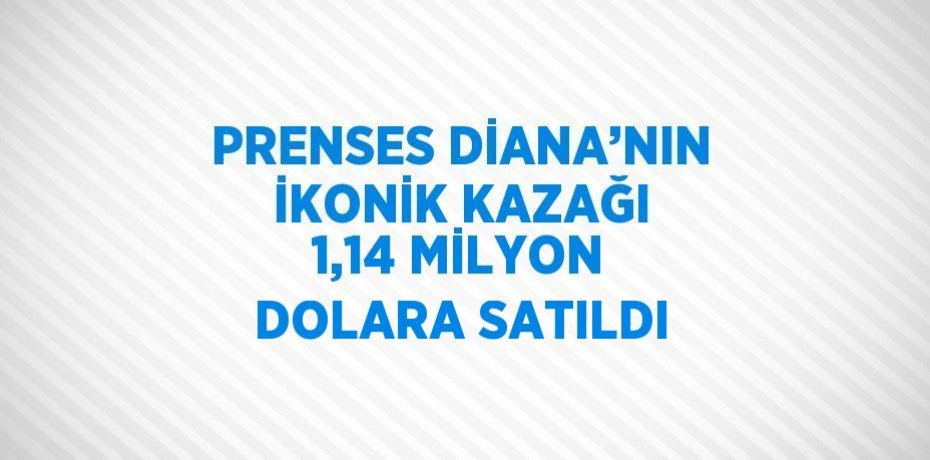 PRENSES DİANA’NIN İKONİK KAZAĞI 1,14 MİLYON DOLARA SATILDI