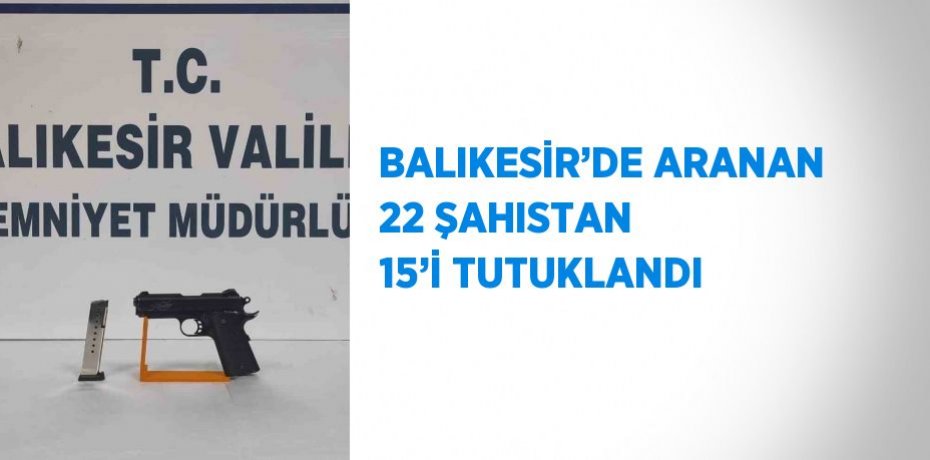 BALIKESİR’DE ARANAN 22 ŞAHISTAN 15’İ TUTUKLANDI