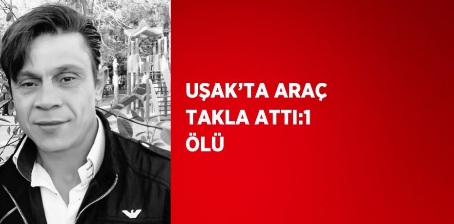 UŞAK’TA ARAÇ TAKLA ATTI:1 ÖLÜ