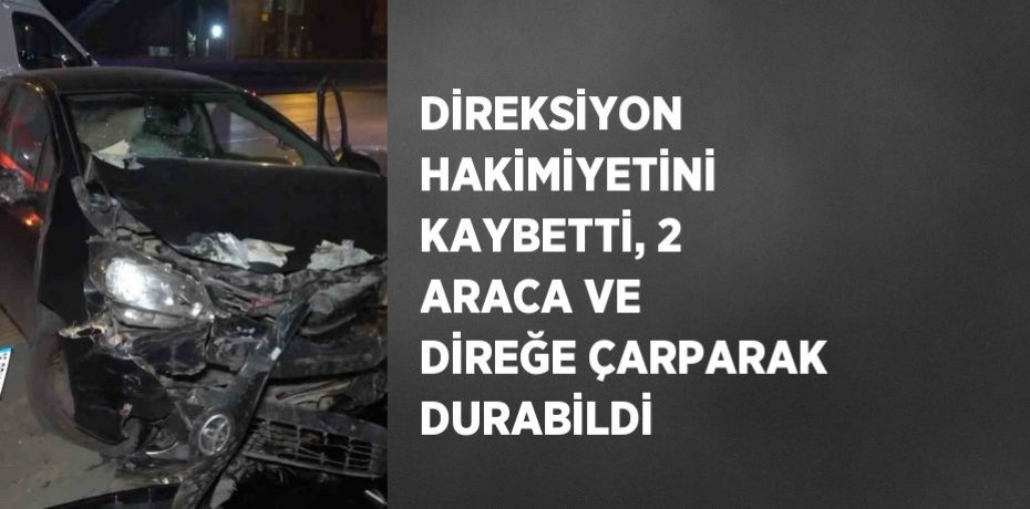 DİREKSİYON HAKİMİYETİNİ KAYBETTİ, 2 ARACA VE DİREĞE ÇARPARAK DURABİLDİ