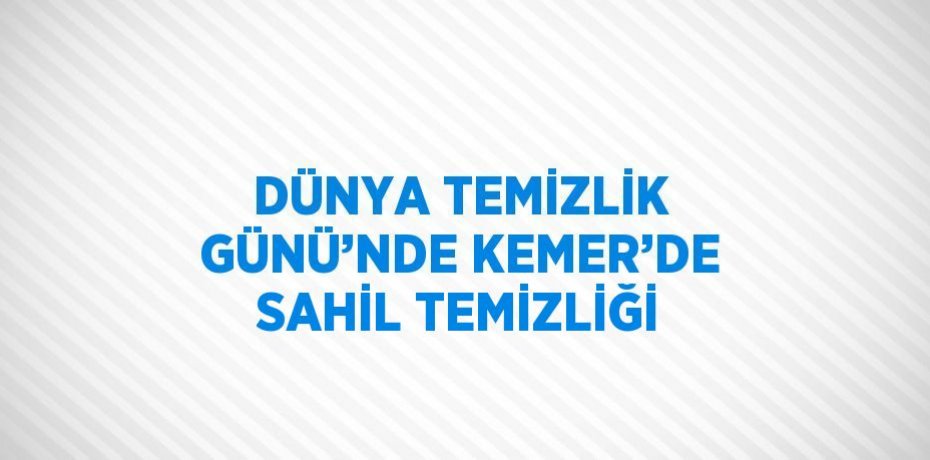 DÜNYA TEMİZLİK GÜNÜ’NDE KEMER’DE SAHİL TEMİZLİĞİ