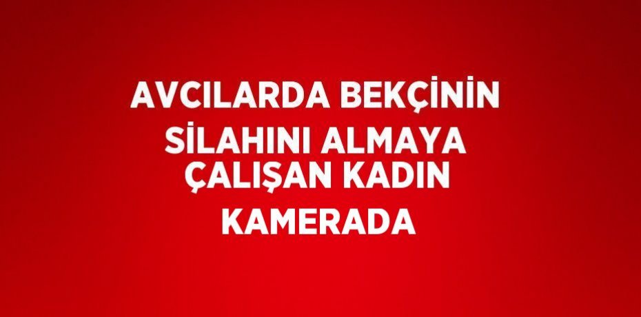 AVCILARDA BEKÇİNİN SİLAHINI ALMAYA ÇALIŞAN KADIN KAMERADA