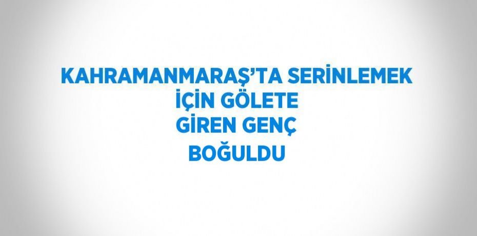 KAHRAMANMARAŞ’TA SERİNLEMEK İÇİN GÖLETE GİREN GENÇ BOĞULDU