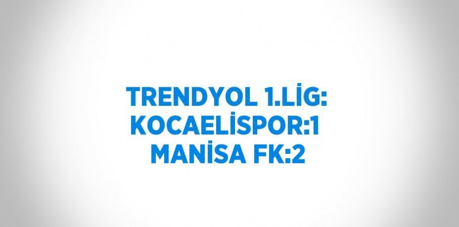 TRENDYOL 1.LİG: KOCAELİSPOR:1  MANİSA FK:2