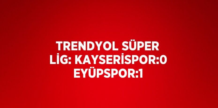 TRENDYOL SÜPER LİG: KAYSERİSPOR:0 EYÜPSPOR:1