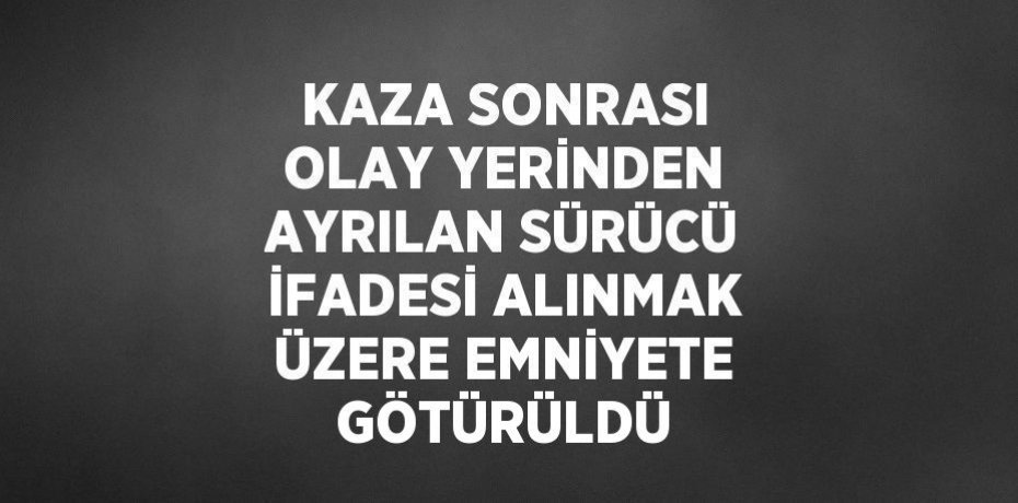 KAZA SONRASI OLAY YERİNDEN AYRILAN SÜRÜCÜ İFADESİ ALINMAK ÜZERE EMNİYETE GÖTÜRÜLDÜ