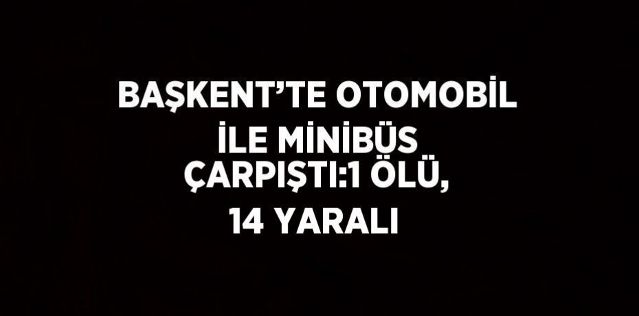 BAŞKENT’TE OTOMOBİL İLE MİNİBÜS ÇARPIŞTI:1 ÖLÜ, 14 YARALI