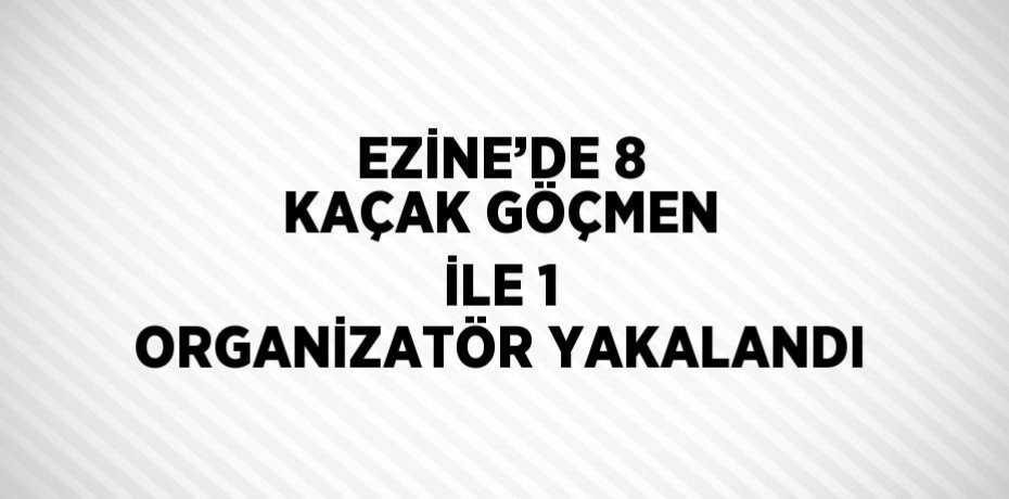 EZİNE’DE 8 KAÇAK GÖÇMEN İLE 1 ORGANİZATÖR YAKALANDI
