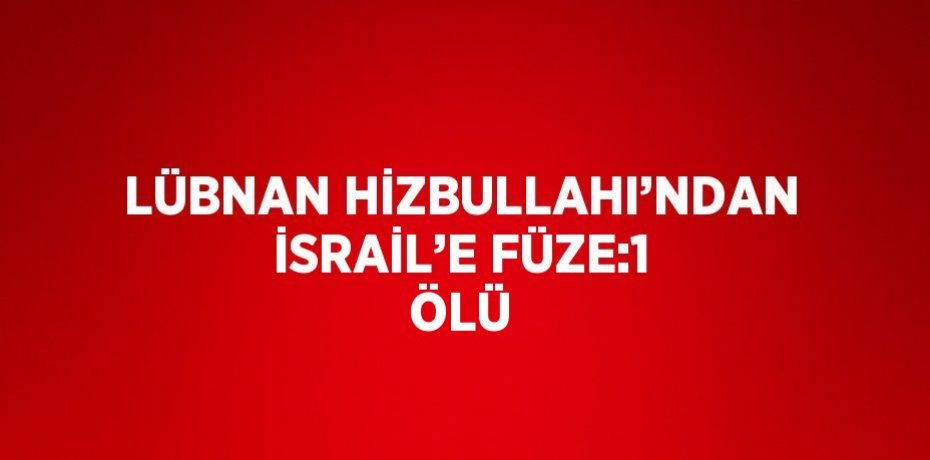 LÜBNAN HİZBULLAHI’NDAN İSRAİL’E FÜZE:1 ÖLÜ