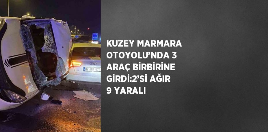 KUZEY MARMARA OTOYOLU’NDA 3 ARAÇ BİRBİRİNE GİRDİ:2’Sİ AĞIR 9 YARALI
