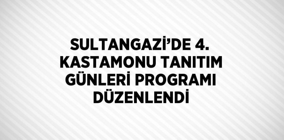 SULTANGAZİ’DE 4. KASTAMONU TANITIM GÜNLERİ PROGRAMI DÜZENLENDİ