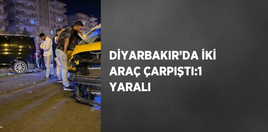 DİYARBAKIR’DA İKİ ARAÇ ÇARPIŞTI:1 YARALI