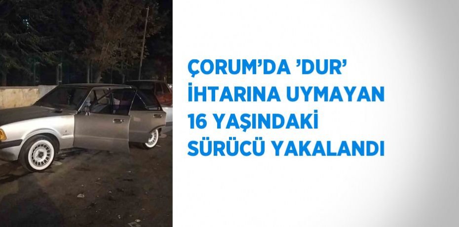 ÇORUM’DA ’DUR’ İHTARINA UYMAYAN 16 YAŞINDAKİ SÜRÜCÜ YAKALANDI