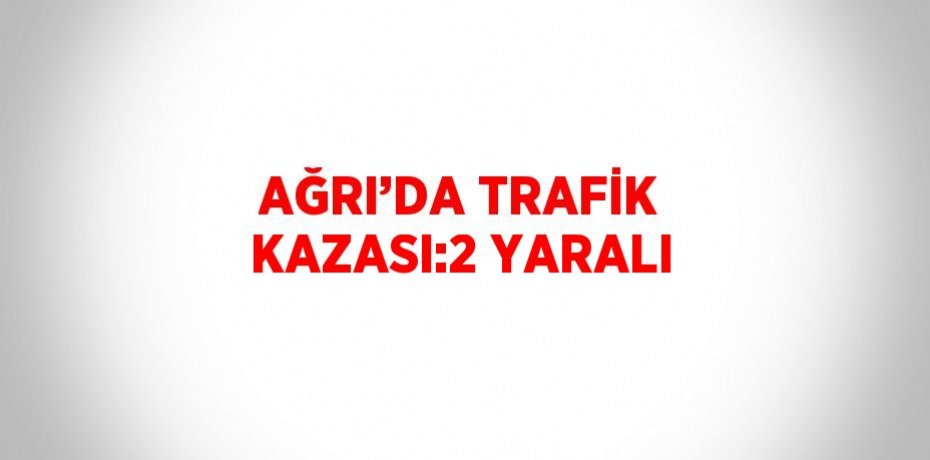AĞRI’DA TRAFİK KAZASI:2 YARALI