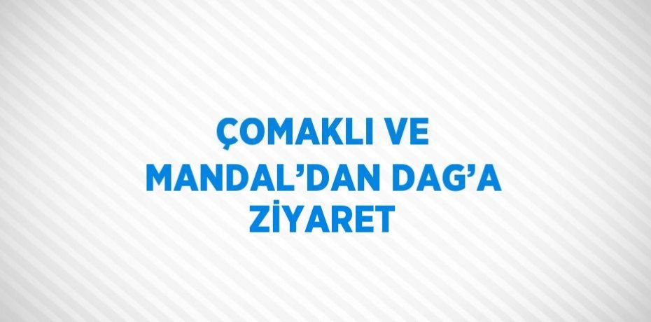 ÇOMAKLI VE MANDAL’DAN DAG’A ZİYARET