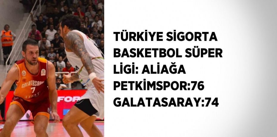 TÜRKİYE SİGORTA BASKETBOL SÜPER LİGİ: ALİAĞA PETKİMSPOR:76 GALATASARAY:74
