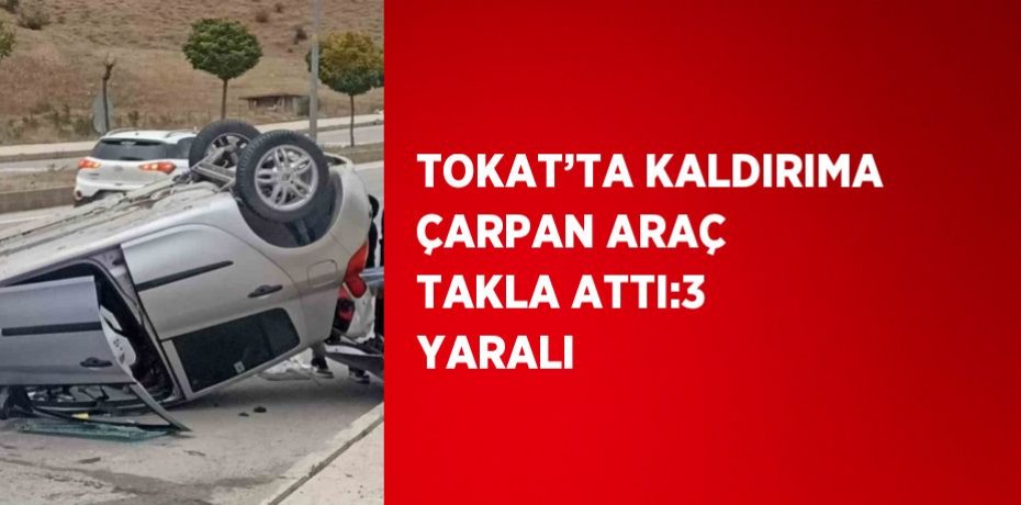 TOKAT’TA KALDIRIMA ÇARPAN ARAÇ TAKLA ATTI:3 YARALI
