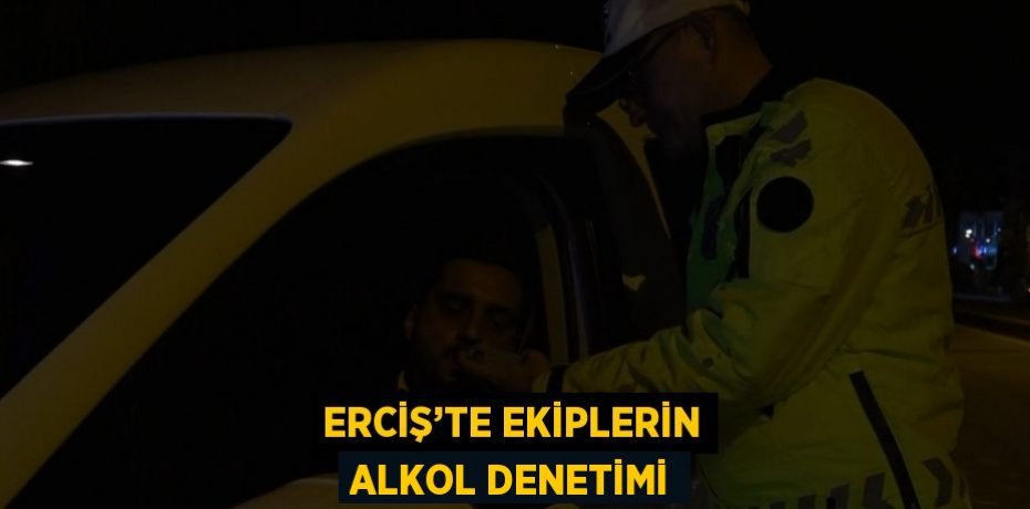 ERCİŞ’TE EKİPLERİN ALKOL DENETİMİ