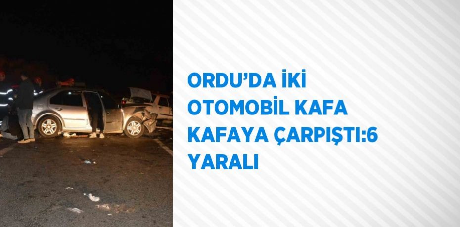 ORDU’DA İKİ OTOMOBİL KAFA KAFAYA ÇARPIŞTI:6 YARALI