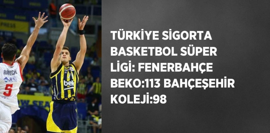 TÜRKİYE SİGORTA BASKETBOL SÜPER LİGİ: FENERBAHÇE BEKO:113 BAHÇEŞEHİR KOLEJİ:98