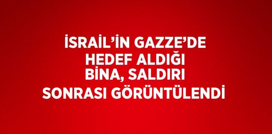 İSRAİL’İN GAZZE’DE HEDEF ALDIĞI BİNA, SALDIRI SONRASI GÖRÜNTÜLENDİ