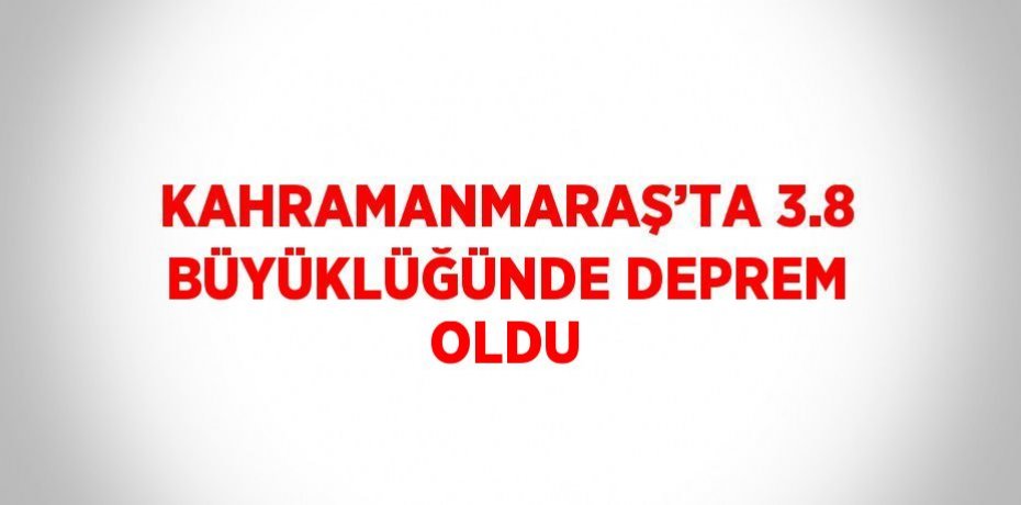 KAHRAMANMARAŞ’TA 3.8 BÜYÜKLÜĞÜNDE DEPREM OLDU