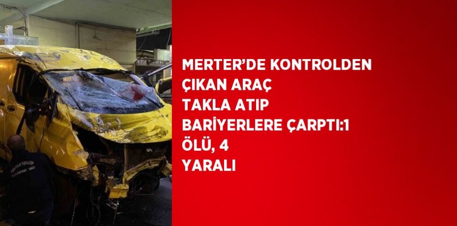 MERTER’DE KONTROLDEN ÇIKAN ARAÇ TAKLA ATIP BARİYERLERE ÇARPTI:1 ÖLÜ, 4 YARALI
