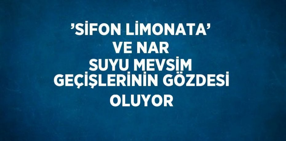 ’SİFON LİMONATA’ VE NAR SUYU MEVSİM GEÇİŞLERİNİN GÖZDESİ OLUYOR