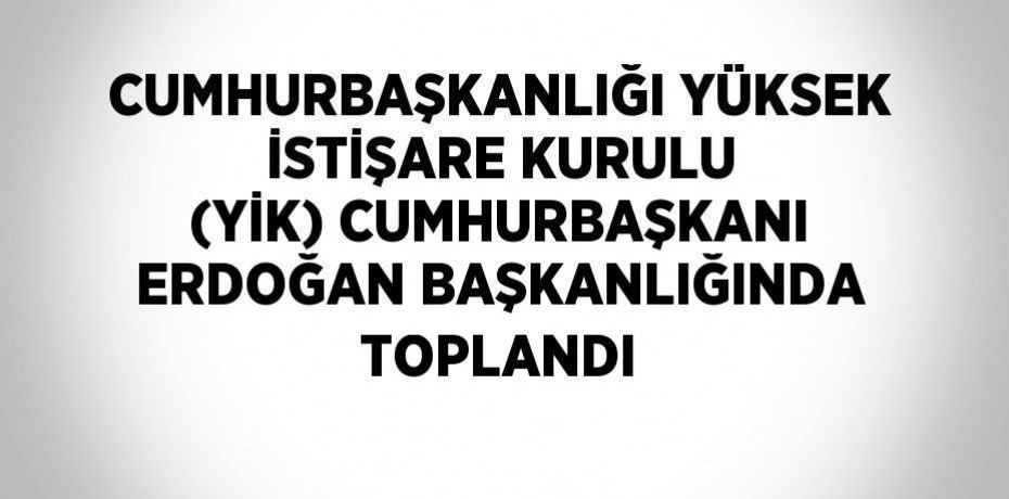 CUMHURBAŞKANLIĞI YÜKSEK İSTİŞARE KURULU (YİK) CUMHURBAŞKANI ERDOĞAN BAŞKANLIĞINDA TOPLANDI