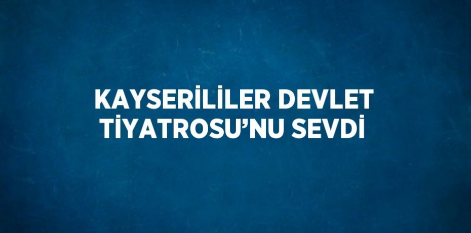 KAYSERİLİLER DEVLET TİYATROSU’NU SEVDİ