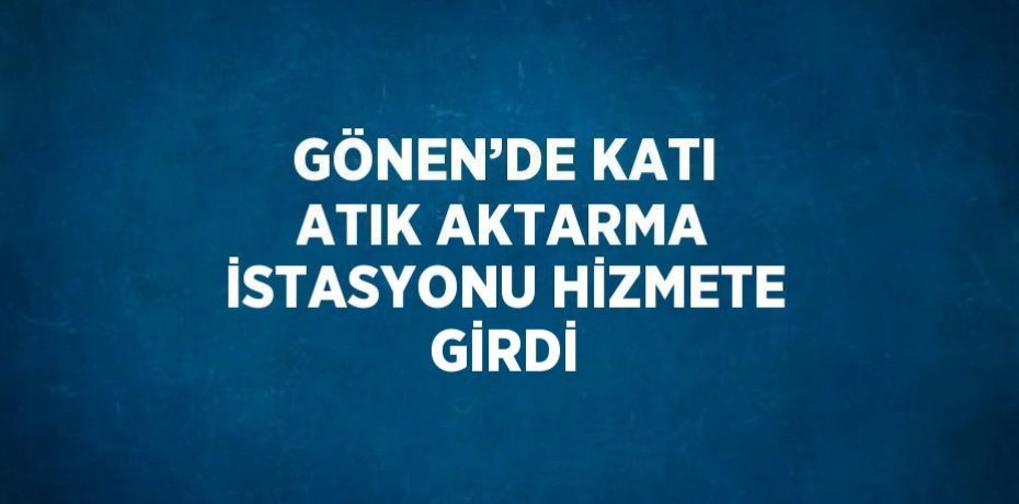 GÖNEN’DE KATI ATIK AKTARMA İSTASYONU HİZMETE GİRDİ