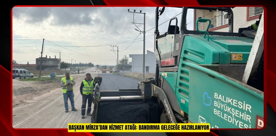 BAŞKAN MİRZA’DAN HİZMET ATAĞI: BANDIRMA GELECEĞE HAZIRLANIYOR