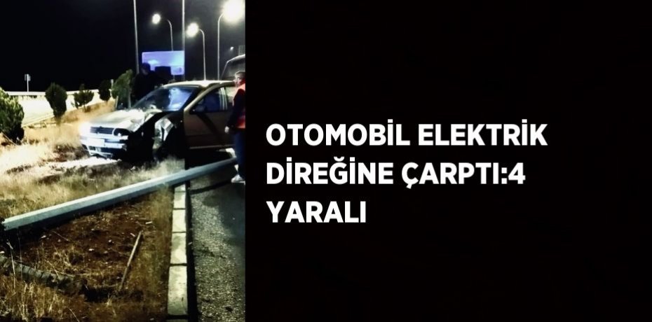 OTOMOBİL ELEKTRİK DİREĞİNE ÇARPTI:4 YARALI