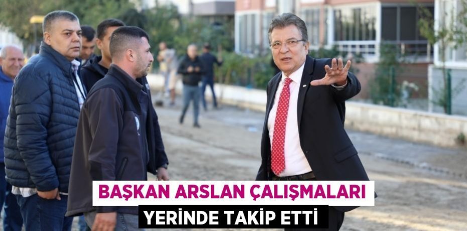 BAŞKAN ARSLAN ÇALIŞMALARI YERİNDE TAKİP ETTİ