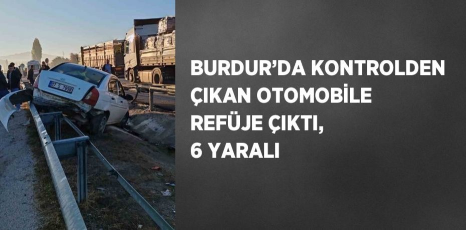 BURDUR’DA KONTROLDEN ÇIKAN OTOMOBİLE REFÜJE ÇIKTI, 6 YARALI