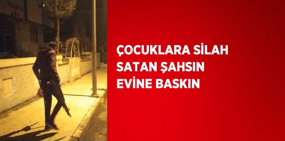 ÇOCUKLARA SİLAH SATAN ŞAHSIN EVİNE BASKIN