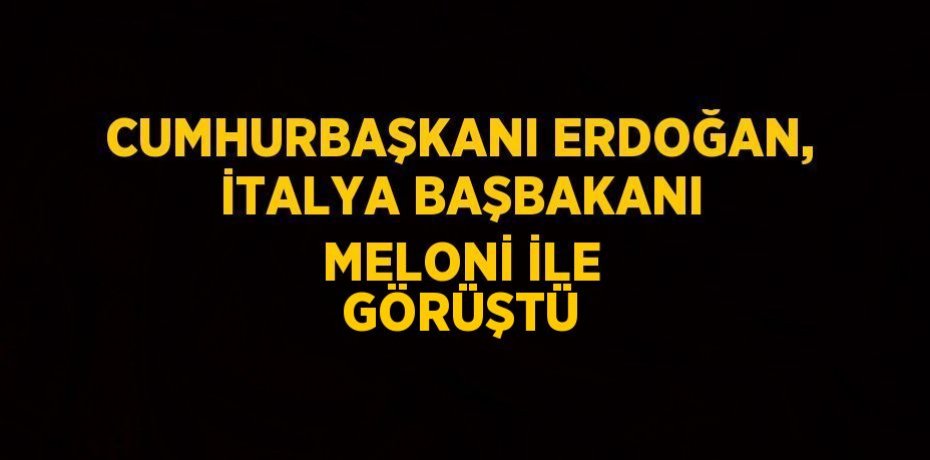 CUMHURBAŞKANI ERDOĞAN, İTALYA BAŞBAKANI MELONİ İLE GÖRÜŞTÜ