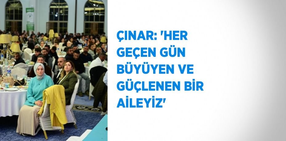 ÇINAR: 'HER GEÇEN GÜN BÜYÜYEN VE GÜÇLENEN BİR AİLEYİZ'