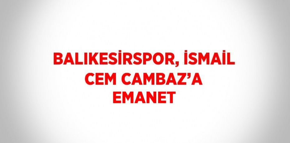 BALIKESİRSPOR, İSMAİL CEM CAMBAZ’A EMANET