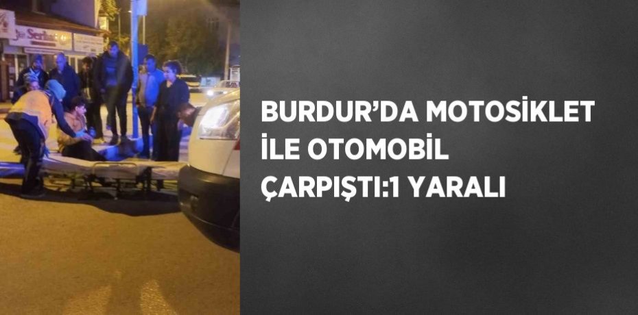 BURDUR’DA MOTOSİKLET İLE OTOMOBİL ÇARPIŞTI:1 YARALI
