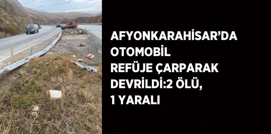 AFYONKARAHİSAR’DA OTOMOBİL REFÜJE ÇARPARAK DEVRİLDİ:2 ÖLÜ, 1 YARALI
