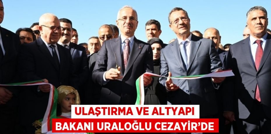 ULAŞTIRMA VE ALTYAPI BAKANI URALOĞLU CEZAYİR’DE